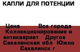КАПЛИ ДЛЯ ПОТЕНЦИИ  › Цена ­ 990 - Все города Коллекционирование и антиквариат » Другое   . Сахалинская обл.,Южно-Сахалинск г.